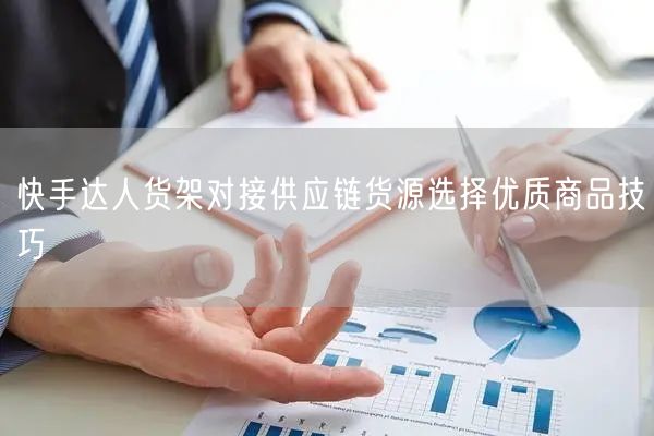 快手达人货架对接供应链货源选择优质商品技巧