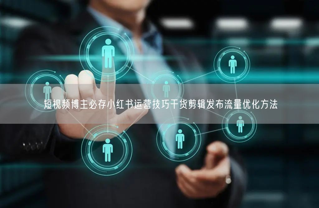 短视频博主必存小红书运营技巧干货剪辑发布流量优化方法