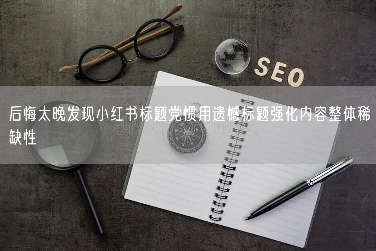 后悔太晚发现小红书标题党惯用遗憾标题强化内容整体稀缺性