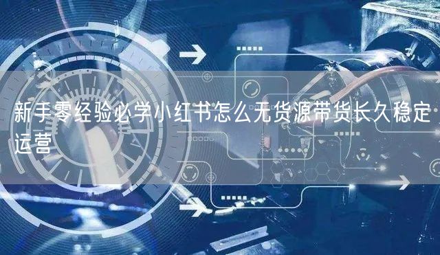 新手零经验必学小红书怎么无货源带货长久稳定运营