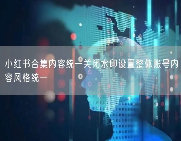 小红书合集内容统一关闭水印设置整体账号内容风格统一