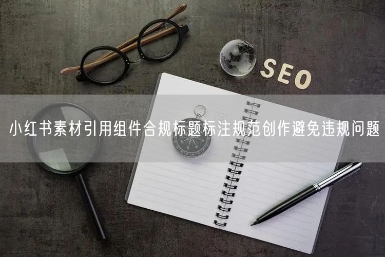 小红书素材引用组件合规标题标注规范创作避免违规问题