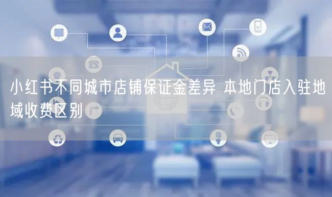 小红书不同城市店铺保证金差异 本地门店入驻地域收费区别