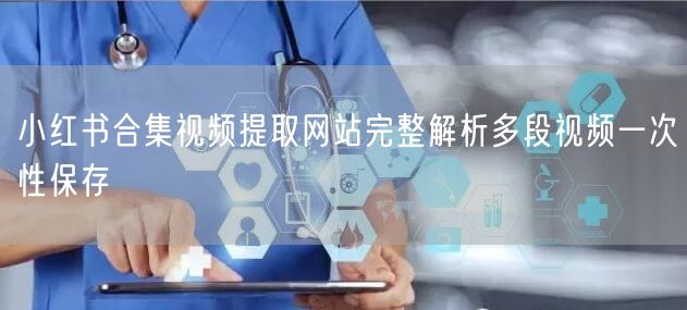 小红书合集视频提取网站完整解析多段视频一次性保存