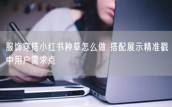服饰穿搭小红书种草怎么做 搭配展示精准戳中用户需求点
