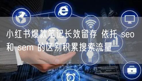 小红书爆款笔记长效留存 依托 seo 和 sem 的区别积累搜索流量
