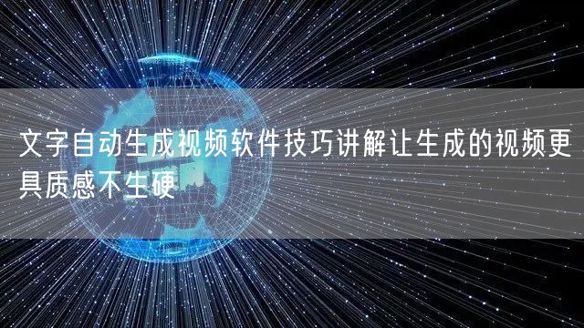 文字自动生成视频软件技巧讲解让生成的视频更具质感不生硬