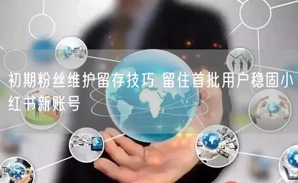 初期粉丝维护留存技巧 留住首批用户稳固小红书新账号