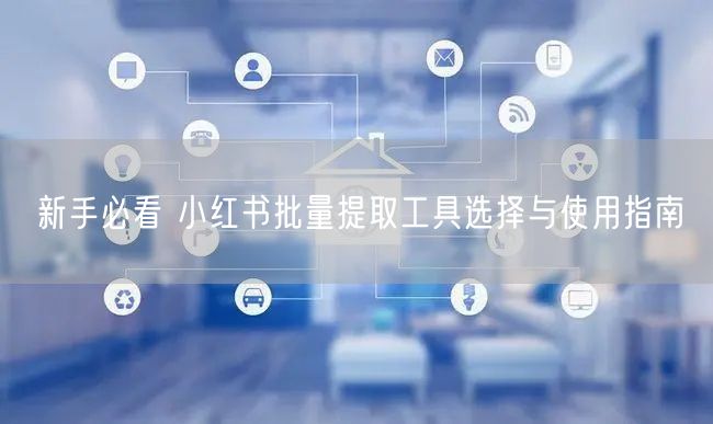 新手必看 小红书批量提取工具选择与使用指南