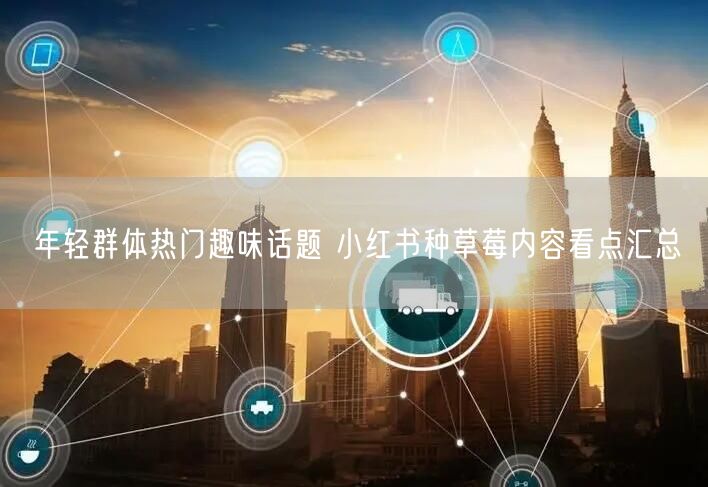 年轻群体热门趣味话题 小红书种草莓内容看点汇总