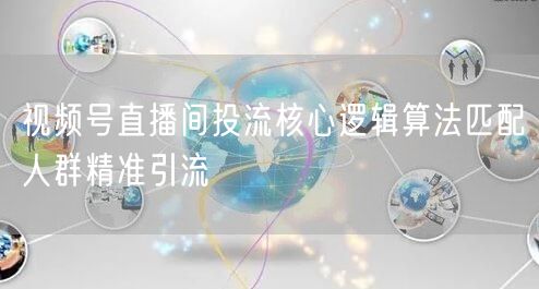 视频号直播间投流核心逻辑算法匹配人群精准引流