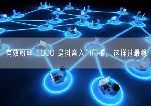有效粉丝 1000 是抖音入门门槛，这样过最稳