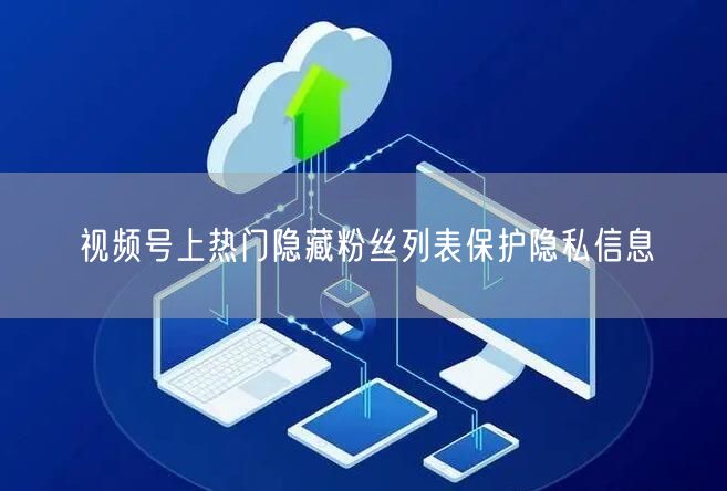视频号上热门隐藏粉丝列表保护隐私信息