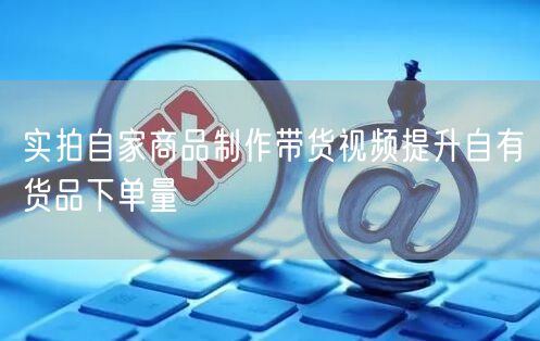实拍自家商品制作带货视频提升自有货品下单量