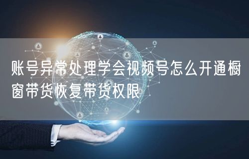 账号异常处理学会视频号怎么开通橱窗带货恢复带货权限