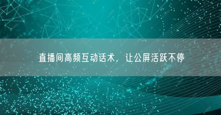 直播间高频互动话术，让公屏活跃不停