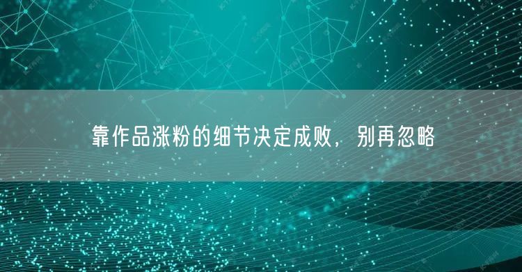 靠作品涨粉的细节决定成败，别再忽略