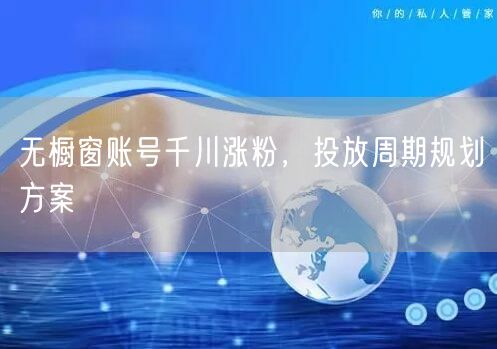 无橱窗账号千川涨粉，投放周期规划方案