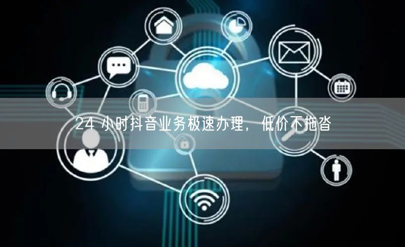 24 小时抖音业务极速办理，低价不拖沓