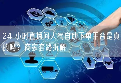 24 小时直播间人气自助下单平台是真的吗？商家套路拆解