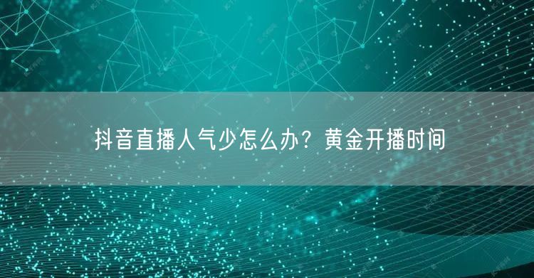 抖音直播人气少怎么办？黄金开播时间