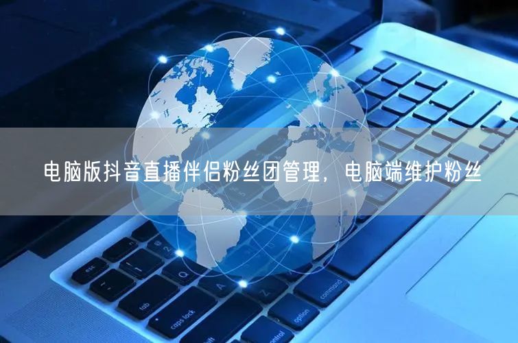 电脑版抖音直播伴侣粉丝团管理，电脑端维护粉丝