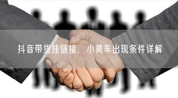 抖音带货挂链接，小黄车出现条件详解