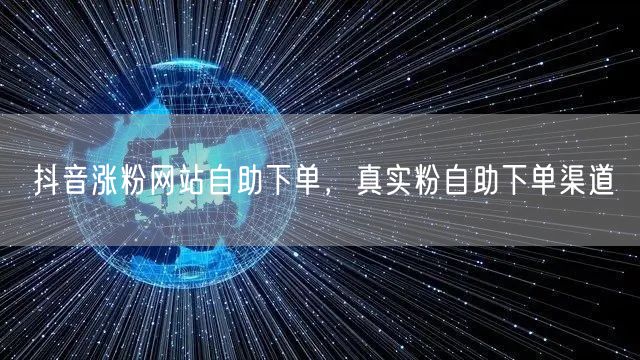 抖音涨粉网站自助下单，真实粉自助下单渠道