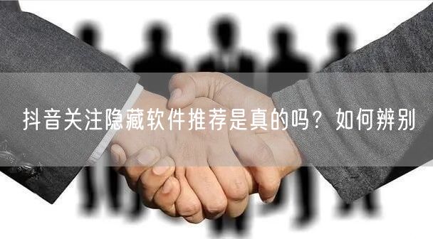 抖音关注隐藏软件推荐是真的吗？如何辨别