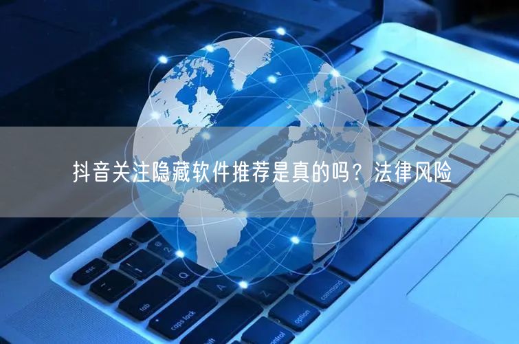 抖音关注隐藏软件推荐是真的吗？法律风险
