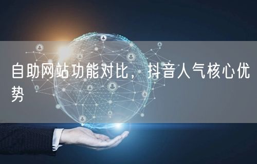 自助网站功能对比，抖音人气核心优势