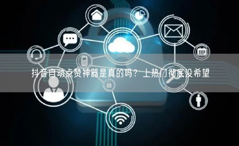 抖音自动点赞神器是真的吗？上热门彻底没希望