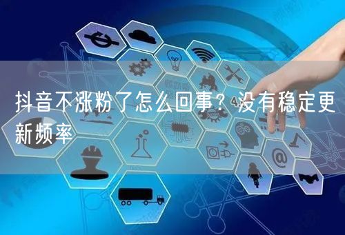 抖音不涨粉了怎么回事？没有稳定更新频率