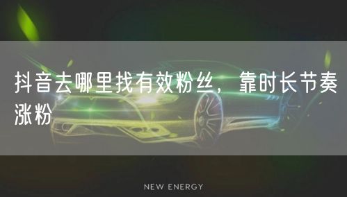 抖音去哪里找有效粉丝，靠时长节奏涨粉