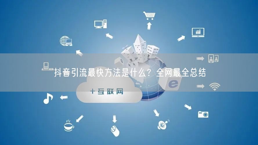 抖音引流最快方法是什么？全网最全总结
