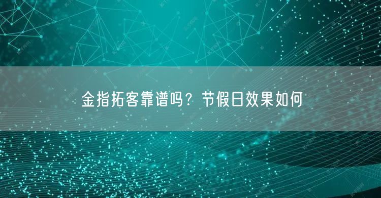 金指拓客靠谱吗？节假日效果如何