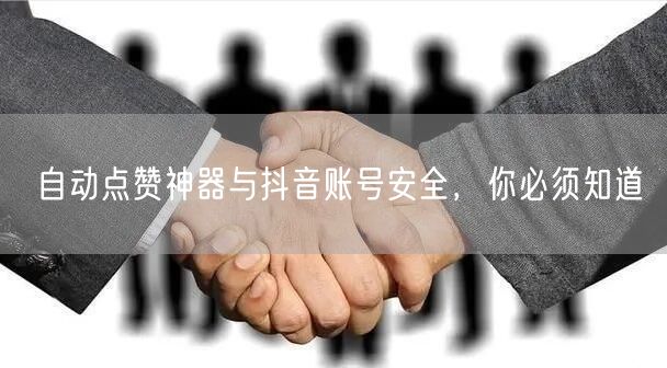 自动点赞神器与抖音账号安全，你必须知道