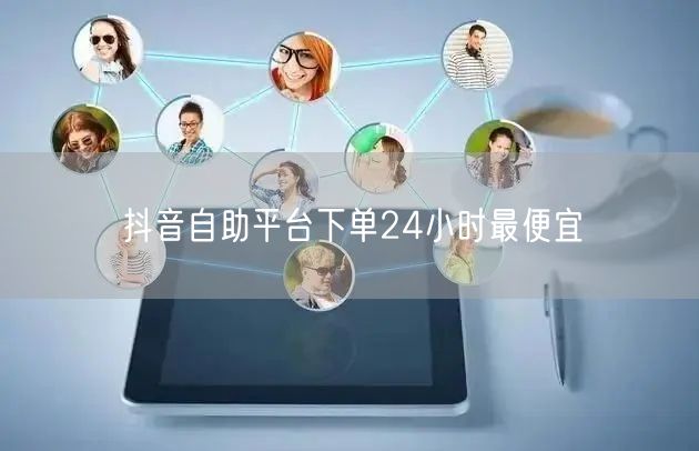抖音自助平台下单24小时最便宜