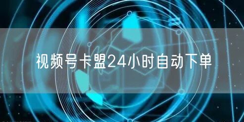 视频号卡盟24小时自动下单