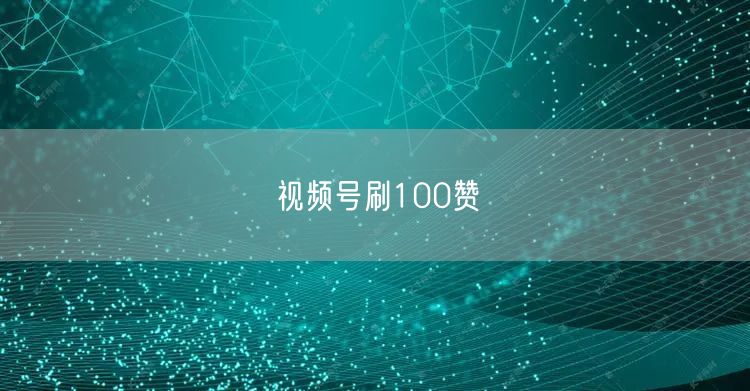视频号刷100赞