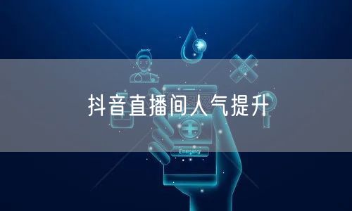 抖音直播间人气提升