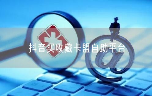 抖音买收藏卡盟自助平台