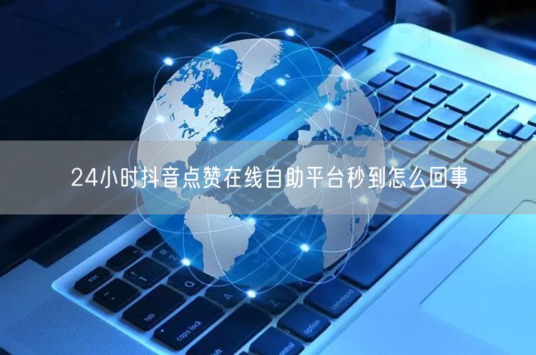 24小时抖音点赞在线自助平台秒到怎么回事