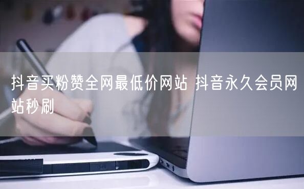 抖音买粉赞全网最低价网站 抖音永久会员网站秒刷
