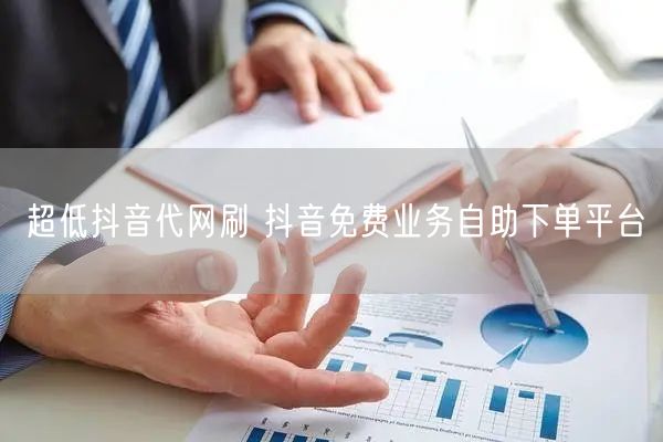超低抖音代网刷 抖音免费业务自助下单平台