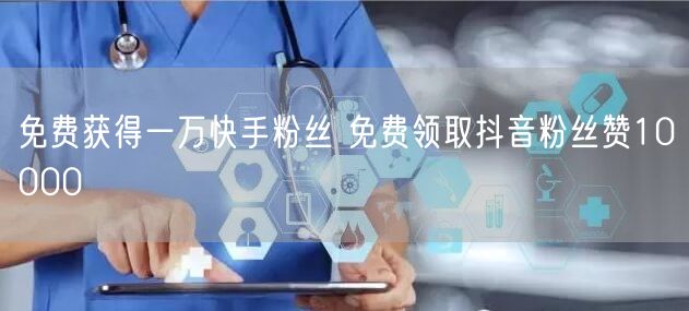 免费获得一万快手粉丝 免费领取抖音粉丝赞10000