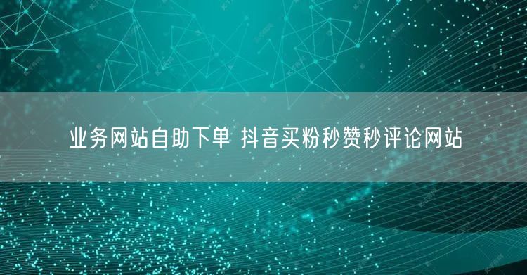 业务网站自助下单 抖音买粉秒赞秒评论网站