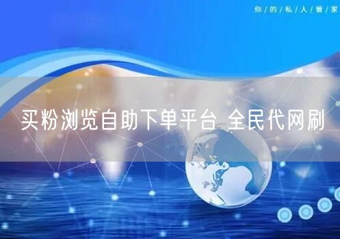 买粉浏览自助下单平台 全民代网刷