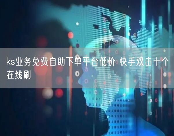 ks业务免费自助下单平台低价 快手双击十个在线刷