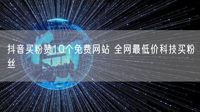 抖音买粉赞10个免费网站 全网最低价科技买粉丝